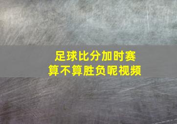 足球比分加时赛算不算胜负呢视频