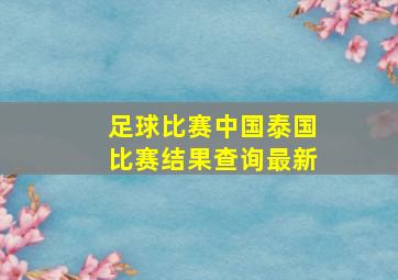 足球比赛中国泰国比赛结果查询最新