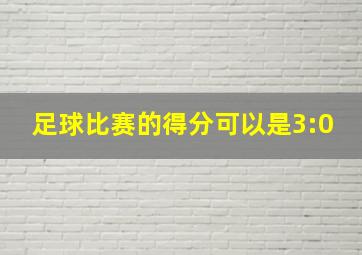 足球比赛的得分可以是3:0