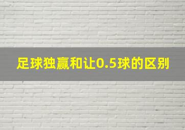 足球独赢和让0.5球的区别