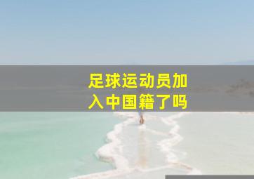 足球运动员加入中国籍了吗