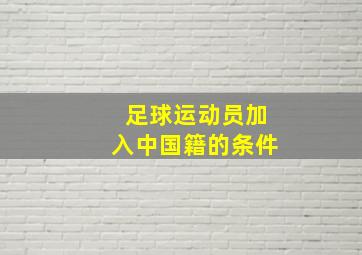 足球运动员加入中国籍的条件