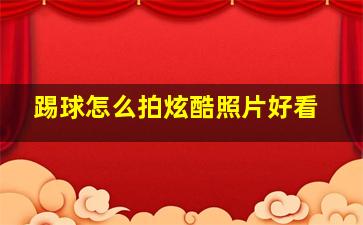 踢球怎么拍炫酷照片好看