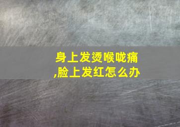 身上发烫喉咙痛,脸上发红怎么办