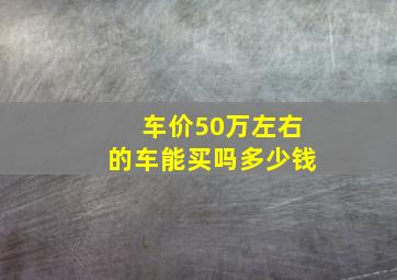 车价50万左右的车能买吗多少钱