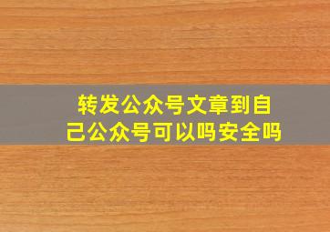 转发公众号文章到自己公众号可以吗安全吗