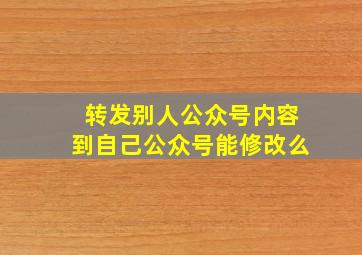 转发别人公众号内容到自己公众号能修改么