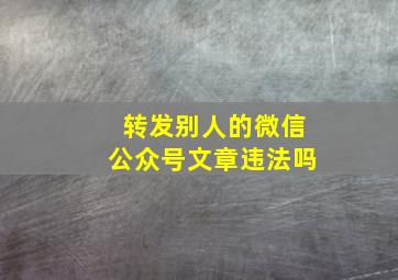 转发别人的微信公众号文章违法吗