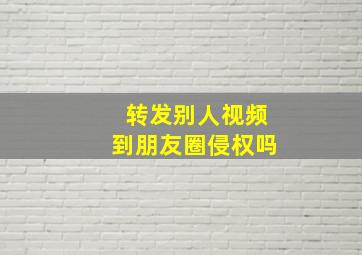 转发别人视频到朋友圈侵权吗