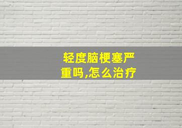 轻度脑梗塞严重吗,怎么治疗