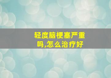 轻度脑梗塞严重吗,怎么治疗好