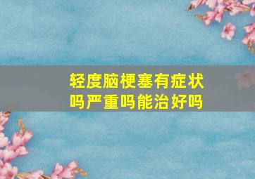 轻度脑梗塞有症状吗严重吗能治好吗