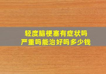 轻度脑梗塞有症状吗严重吗能治好吗多少钱