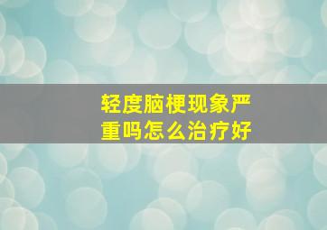 轻度脑梗现象严重吗怎么治疗好