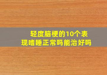 轻度脑梗的10个表现嗜睡正常吗能治好吗