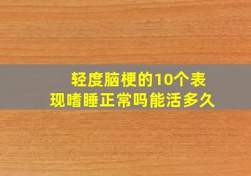 轻度脑梗的10个表现嗜睡正常吗能活多久