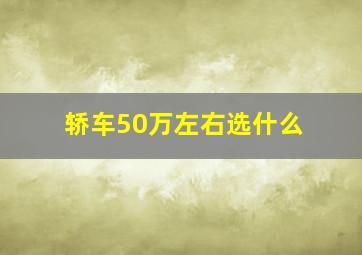 轿车50万左右选什么