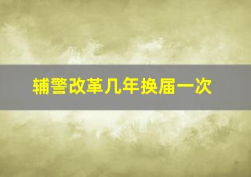 辅警改革几年换届一次