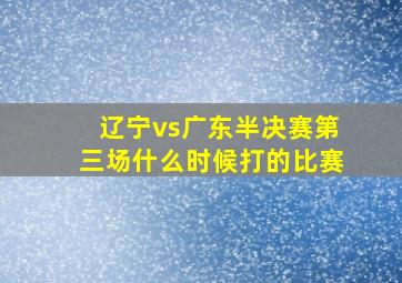 辽宁vs广东半决赛第三场什么时候打的比赛