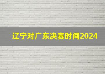 辽宁对广东决赛时间2024