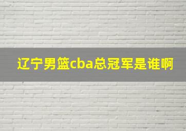 辽宁男篮cba总冠军是谁啊