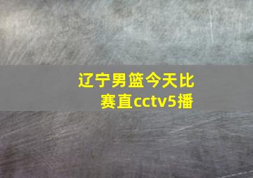 辽宁男篮今天比赛直cctv5播