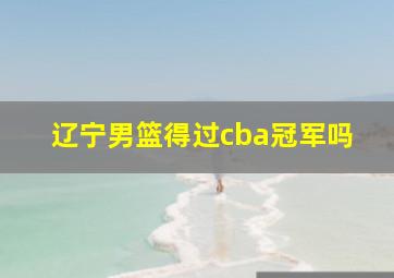 辽宁男篮得过cba冠军吗