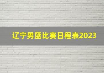 辽宁男篮比赛日程表2023