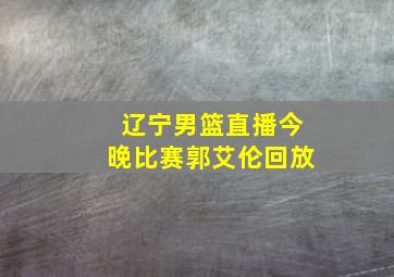 辽宁男篮直播今晚比赛郭艾伦回放