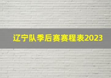 辽宁队季后赛赛程表2023