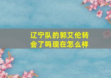 辽宁队的郭艾伦转会了吗现在怎么样