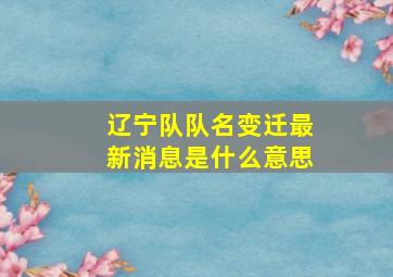 辽宁队队名变迁最新消息是什么意思