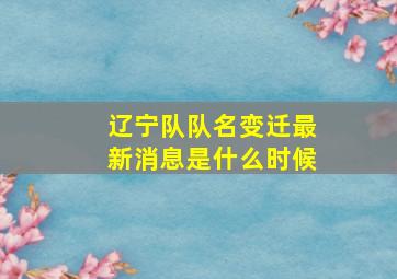 辽宁队队名变迁最新消息是什么时候