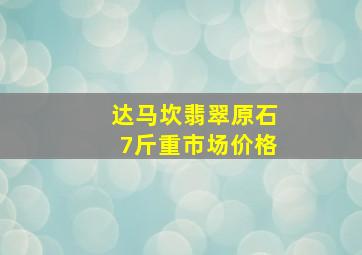 达马坎翡翠原石7斤重市场价格