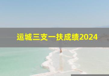 运城三支一扶成绩2024