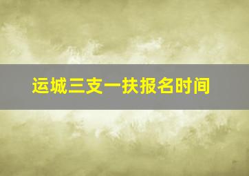 运城三支一扶报名时间