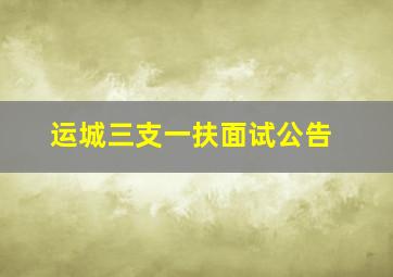 运城三支一扶面试公告