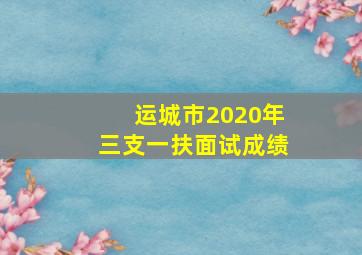 运城市2020年三支一扶面试成绩