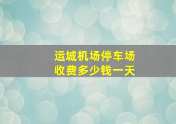 运城机场停车场收费多少钱一天