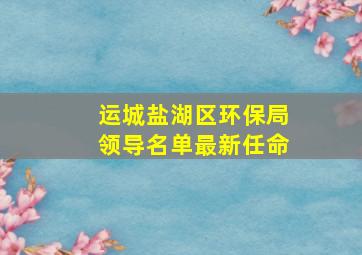 运城盐湖区环保局领导名单最新任命