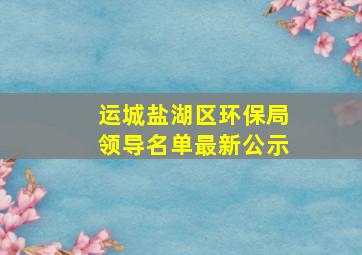 运城盐湖区环保局领导名单最新公示