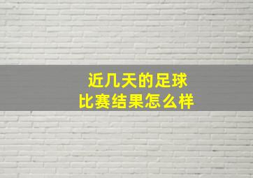 近几天的足球比赛结果怎么样