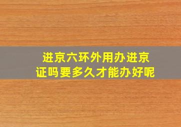 进京六环外用办进京证吗要多久才能办好呢