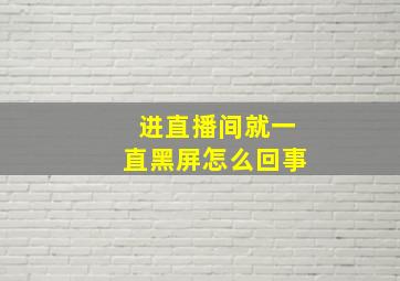 进直播间就一直黑屏怎么回事