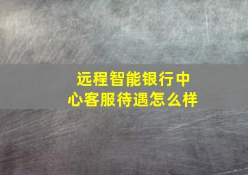 远程智能银行中心客服待遇怎么样