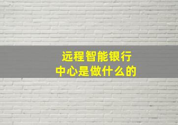 远程智能银行中心是做什么的