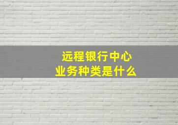 远程银行中心业务种类是什么