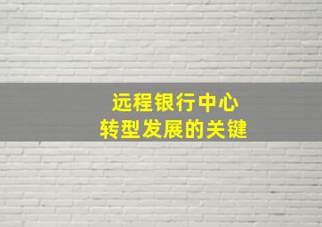 远程银行中心转型发展的关键