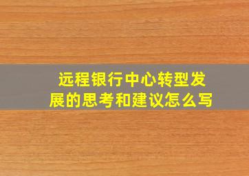 远程银行中心转型发展的思考和建议怎么写