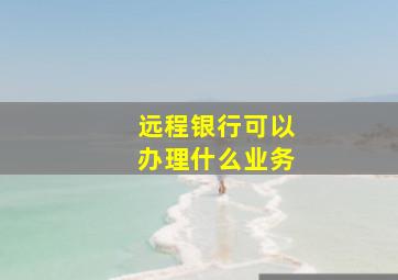 远程银行可以办理什么业务